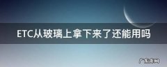 etc从挡风玻璃上拿下来就不能用了吗 ETC从玻璃上拿下来了还能用吗