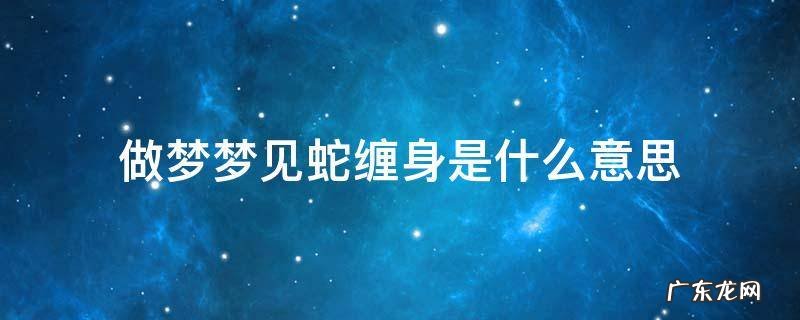 做梦梦见蛇缠身是什么意思 做梦梦见蛇缠身是什么意思还杀死了