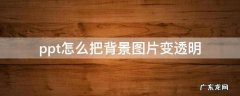 ppt怎么把背景图片变透明 ppt怎么把图片的背景变透明