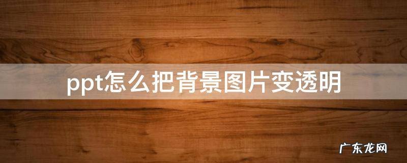 ppt怎么把背景图片变透明 ppt怎么把图片的背景变透明