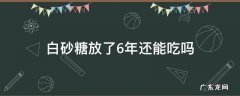 白砂糖放了6年还能吃吗 白沙糖存放三年多可以吃吗
