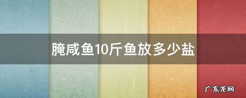 腌咸鱼十斤鱼用多少盐 腌咸鱼10斤鱼放多少盐