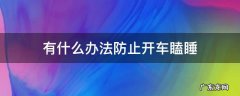 开车打瞌睡有什么好办法 有什么办法防止开车瞌睡