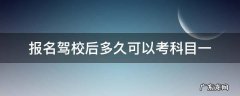 报名驾校后多久可以考科目一 驾校报名以后多久可以考科目一