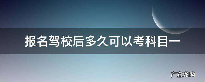 报名驾校后多久可以考科目一 驾校报名以后多久可以考科目一