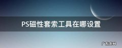 PS磁性套索工具在哪设置 ps用完磁性套索工具后怎么弄