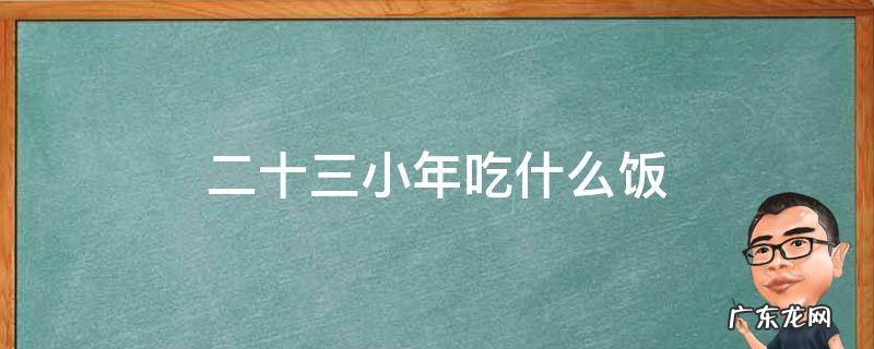 二十三小年吃什么饭 二十三小年吃什么饭,十三小年北方吃什么最好