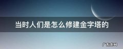 当时人们是怎么修建金字塔的 当时人们是怎么修建金字塔的呢10字