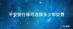 平安安行保可选择多少年交费 安保行可选择多少年缴费