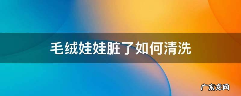 毛绒娃娃脏了如何清洗 娃娃的毛怎么清洗