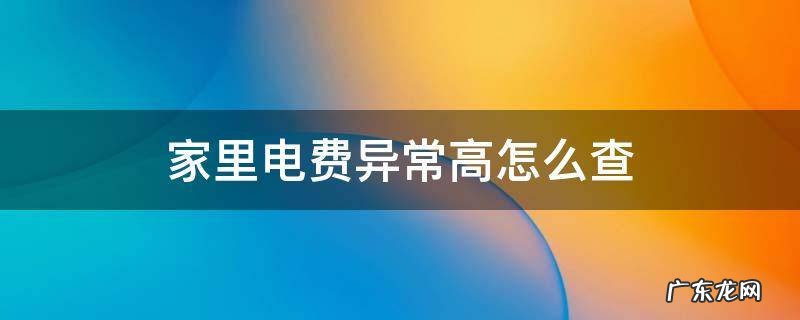 家里电费异常高怎么查电表 家里电费异常高怎么查