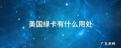 美国绿卡有什么用处 美国绿卡有什么用处2021年
