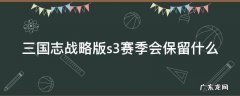 三国志战略版s3赛季会保留什么战法 三国志战略版s3赛季会保留什么