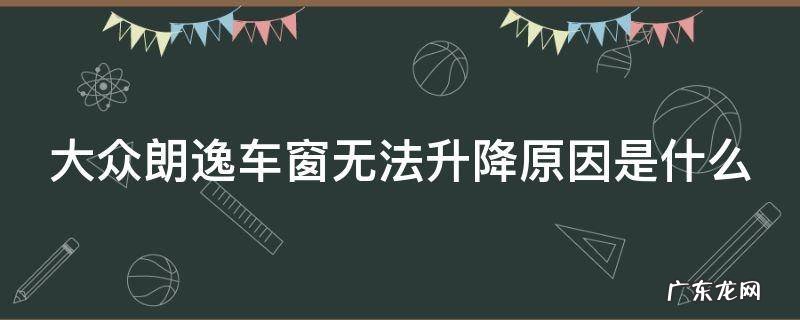 大众朗逸车窗无法升降原因是什么