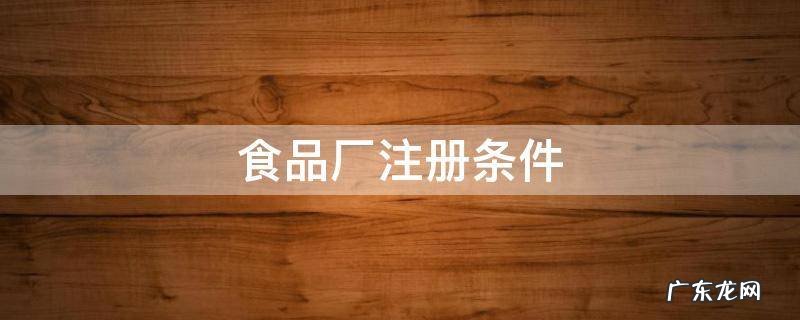 食品厂注册条件 食品厂注册条件需要多少平