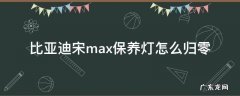 比亚迪宋max保养灯怎么归零 比亚迪宋max机油灯归零