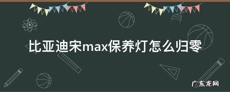 比亚迪宋max保养灯怎么归零 比亚迪宋max机油灯归零