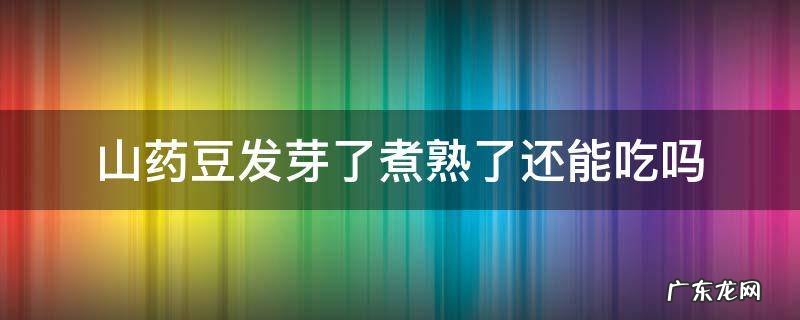 山药豆发芽了煮熟了还能吃吗 山药豆发芽还能吃吗?吃了会怎样呢?豆