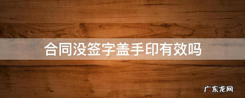 合同签字没有盖手印有效吗 合同没签字盖手印有效吗