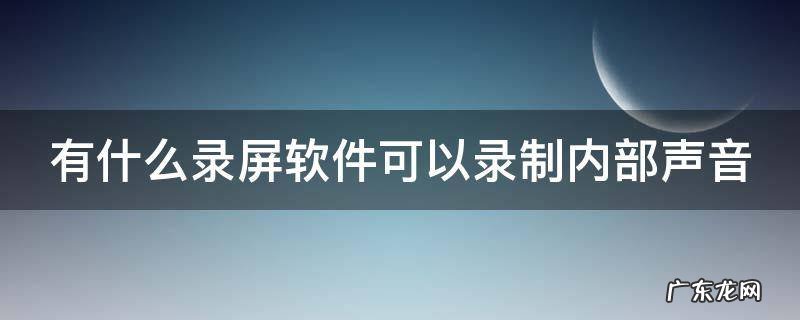 有什么录屏软件可以录制内部声音呢 有什么录屏软件可以录制内部声音