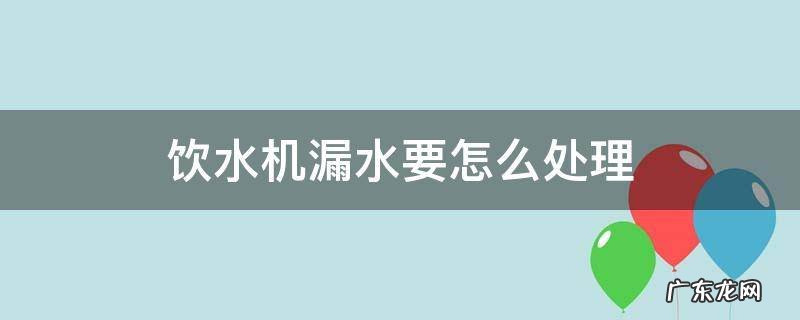 饮水机出水处漏水怎么办 饮水机漏水要怎么处理