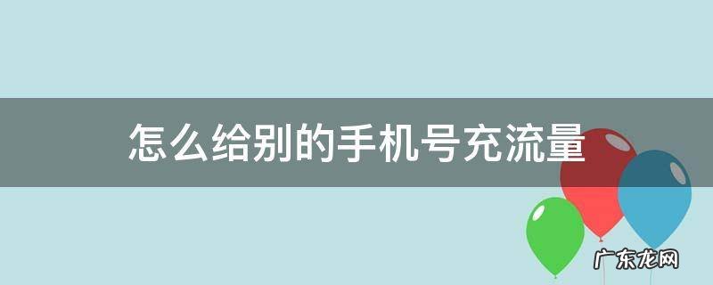 怎么给别的手机号充流量 怎么给别的手机号充流量包