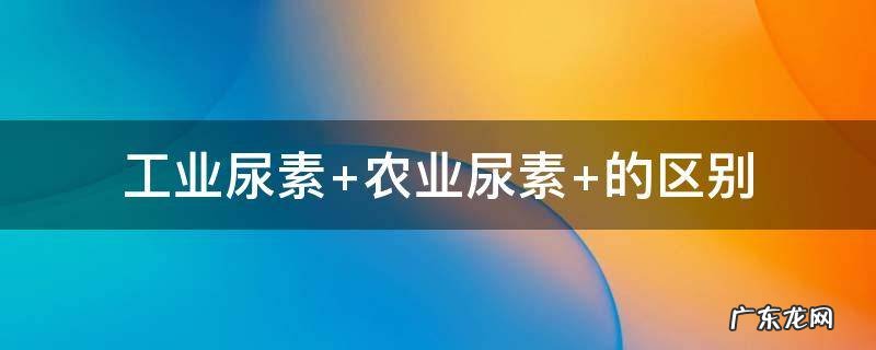工业尿素 工业尿素和农业尿素的区别