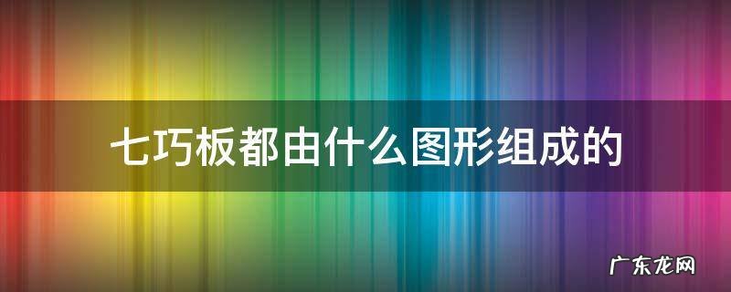 七巧板都由什么图形组成的 七巧板是由几个图形组成的
