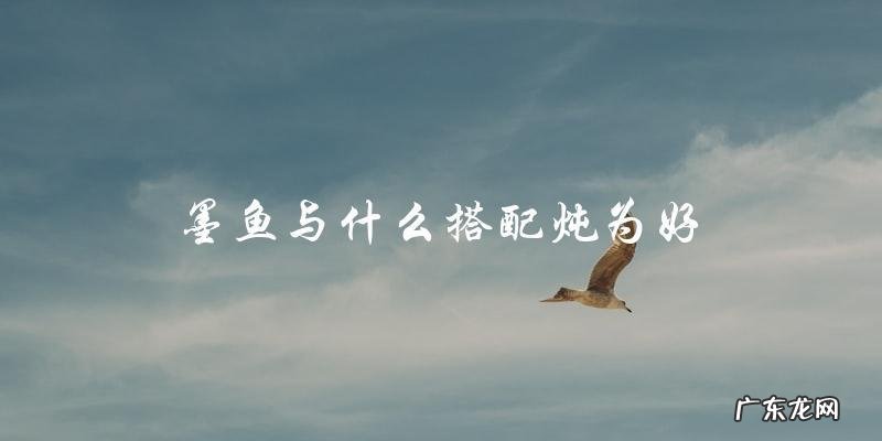 墨鱼炖菜必备!这些食材搭配最好