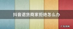 抖音退货商家拒绝怎么办 抖音商家不愿意退货怎么办