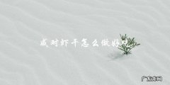 如何制作美味的咸对虾干？