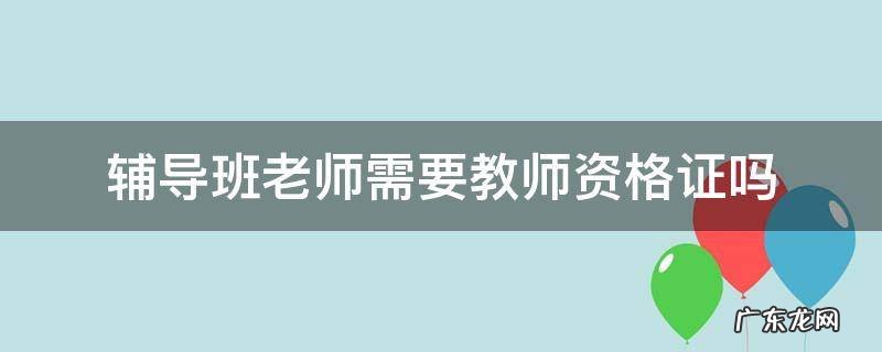 辅导班老师需要教师资格证吗 辅导机构老师需要教师资格证吗