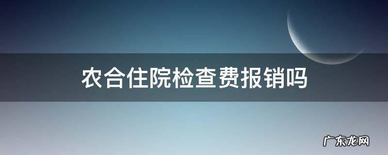 住院检查费怎么报销,新农合 农合住院检查费报销吗
