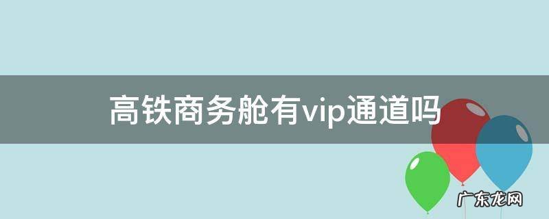 商务舱高铁可以去vip休息 高铁商务舱有vip通道吗