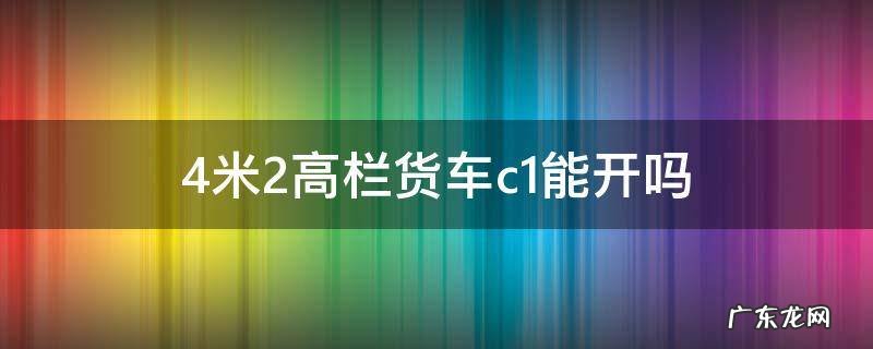 4米2高栏货车c1能开吗 4.2米高栏货车C1能开吗