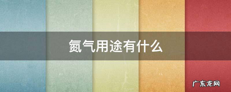 氮气用途有什么 氮气能做什么用途