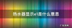 热水器显示e1是什么意思 热水器显示e1怎么解决