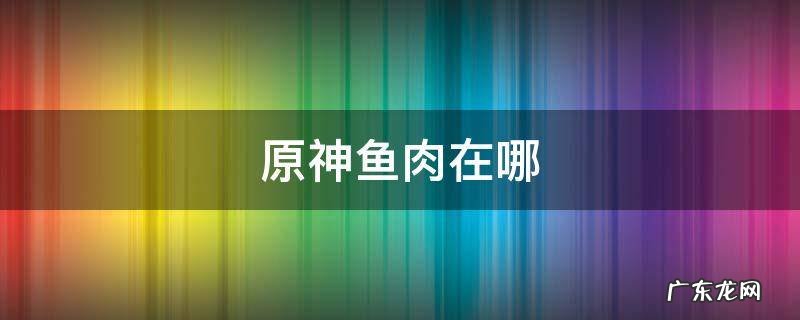 原神鱼肉在哪采集 原神鱼肉在哪