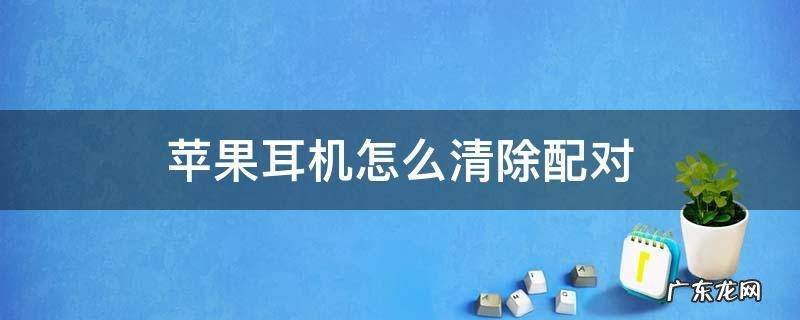 苹果无线耳机清除配对 苹果耳机怎么清除配对
