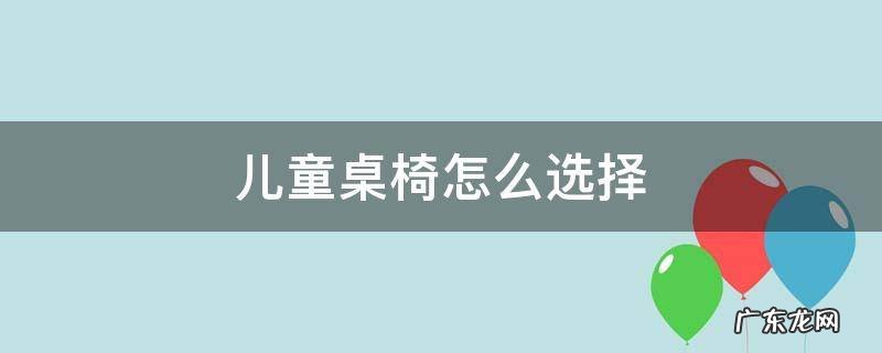 如何选择儿童桌椅 儿童桌椅怎么选择