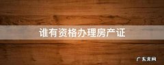 谁有资格办理房产证 房屋资格证在哪里办