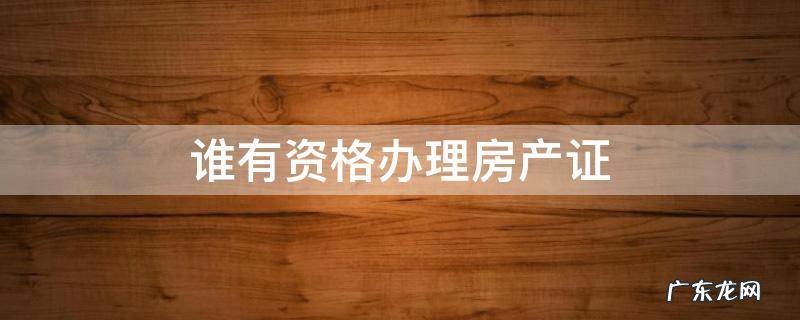 谁有资格办理房产证 房屋资格证在哪里办