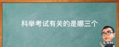 科举考试有关的是什么 科举考试有关的是哪三个