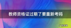 教师资格证过期了需要重新考吗 教师资格证过期了要重新考吗