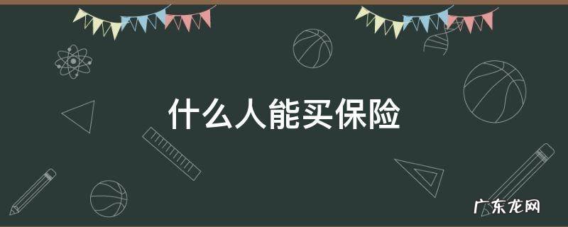 什么人能买保险 什么人能买保险什么人不能买保险