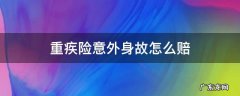 重疾险意外身故怎么赔 重疾险如果发生意外身故怎么办