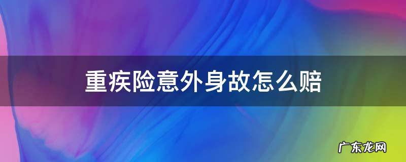 重疾险意外身故怎么赔 重疾险如果发生意外身故怎么办