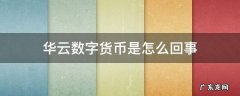 华云数字货币是怎么回事 华云数字到底是什么