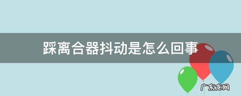 汽车离合器踩到底离合器有点抖动 踩离合器抖动是怎么回事