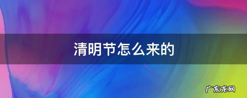 清明节怎么来的 清明节怎么来的简介
